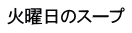 火曜日のスープ 