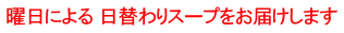 曜日による 日替わりスープをお届けします